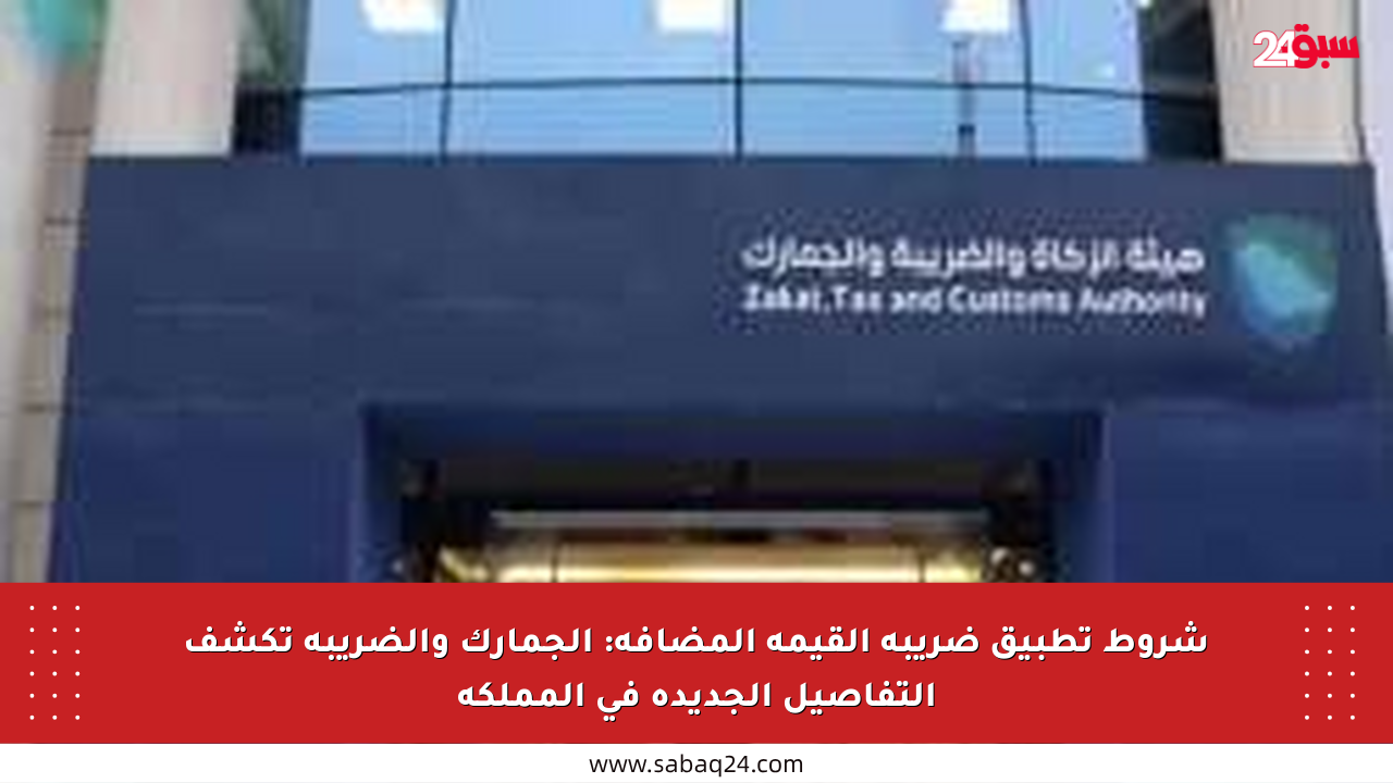 شروط تطبيق ضريبة القيمة المضافة: الجمارك والضريبة تكشف التفاصيل الجديدة في المملكة